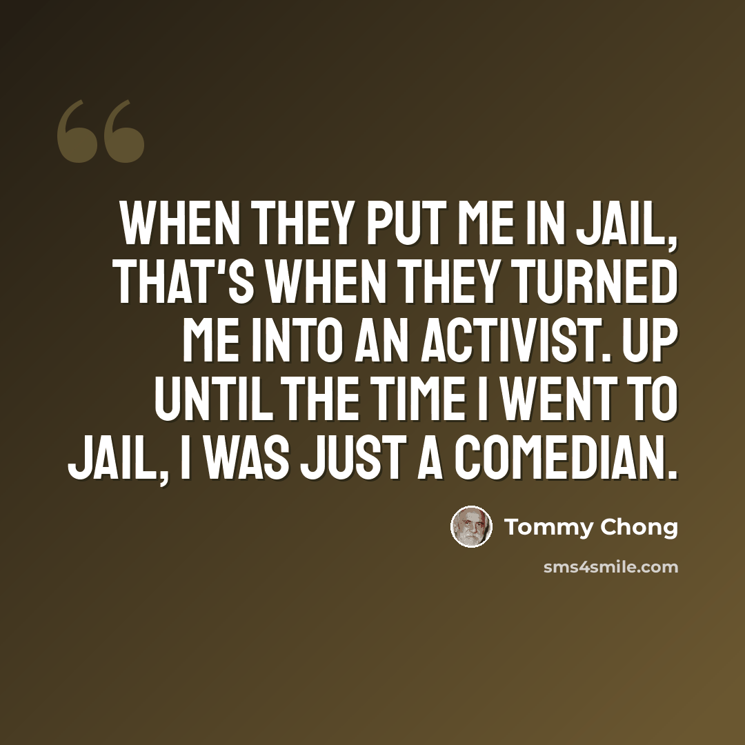 “When they put me in jail, that's when they turned me into an activist. Up until the time I went to jail, I was just a comedian.” quote by Tommy Chong