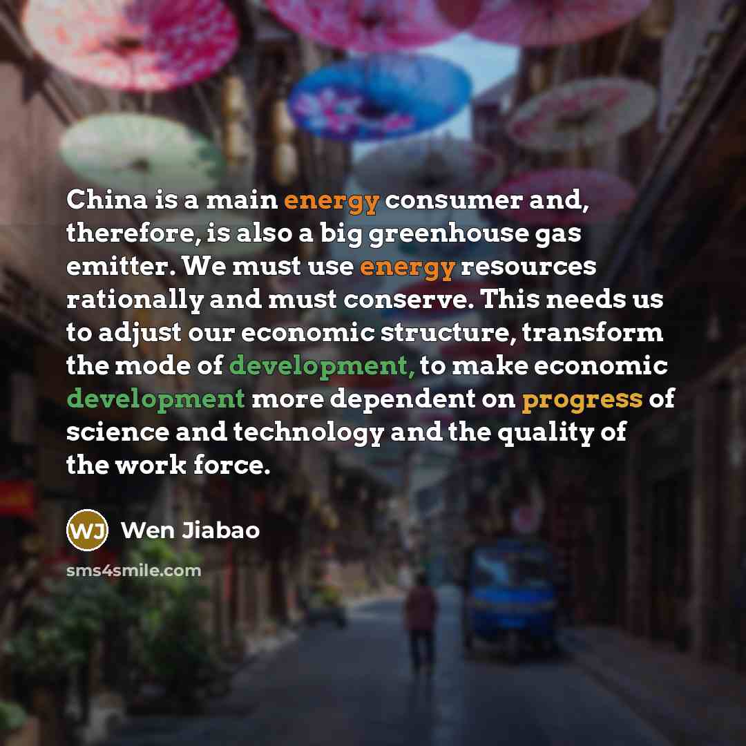 “China is a main energy consumer and, therefore, is also a big greenhouse gas emitter. We must use energy resources rationally and must conserve. This needs us to adjust our economic structure, transform the mode of development, to make economic development more dependent on progress of science and…” quote by Wen Jiabao