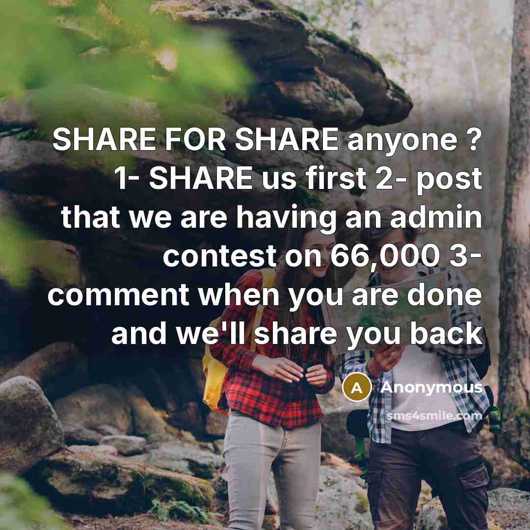 “SHARE FOR SHARE anyone ? 1- SHARE us first 2- post that we are having an admin contest on 66,000 3- comment when you are done and we'll share you back” quote by Anonymous