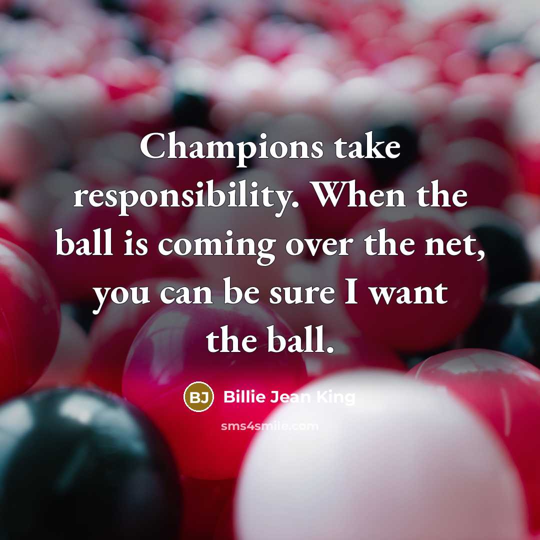“Champions take responsibility. When the ball is coming over the net, you can be sure I want the ball.” quote by Billie Jean King
