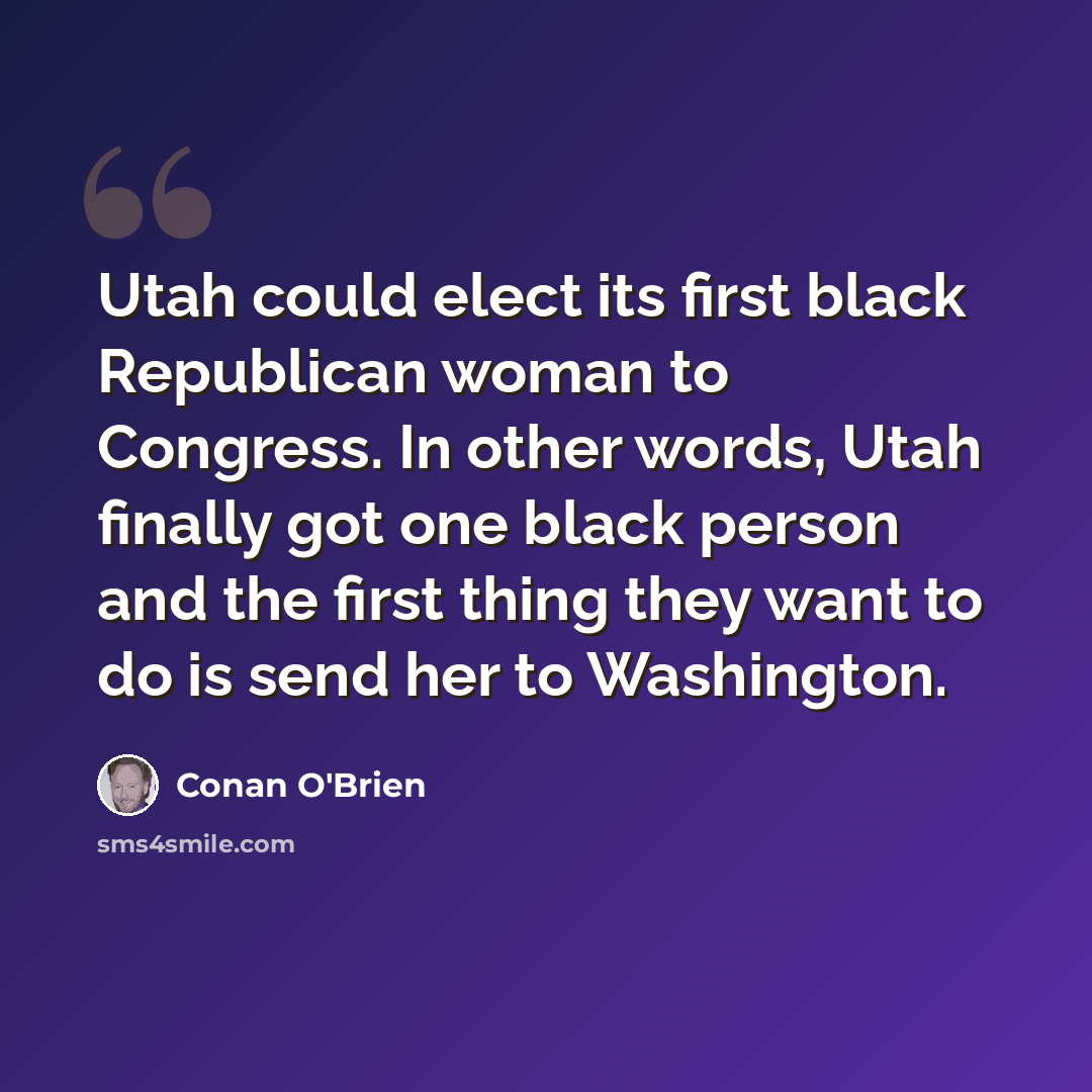 “Utah could elect its first black Republican woman to Congress. In other words, Utah finally got one black person and the first thing they want to do is send her to Washington.” quote by Conan O'Brien