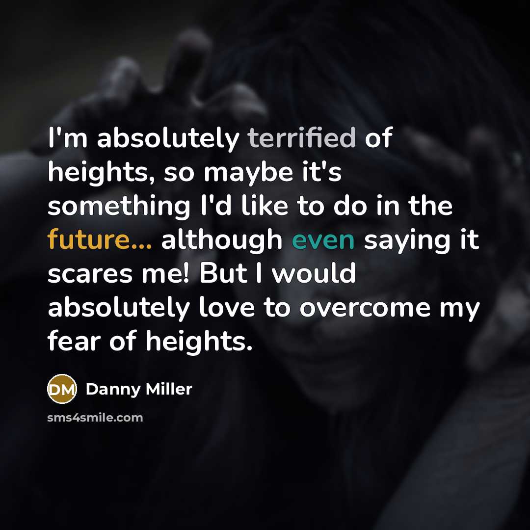 “I'm absolutely terrified of heights, so maybe it's something I'd like to do in the future... although even saying it scares me! But I would absolutely love to overcome my fear of heights.” quote by Danny Miller