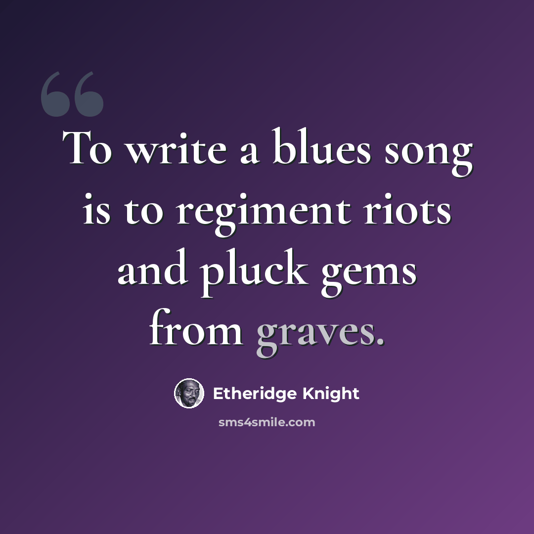 “To write a blues song is to regiment riots and pluck gems from graves.” quote by Etheridge Knight