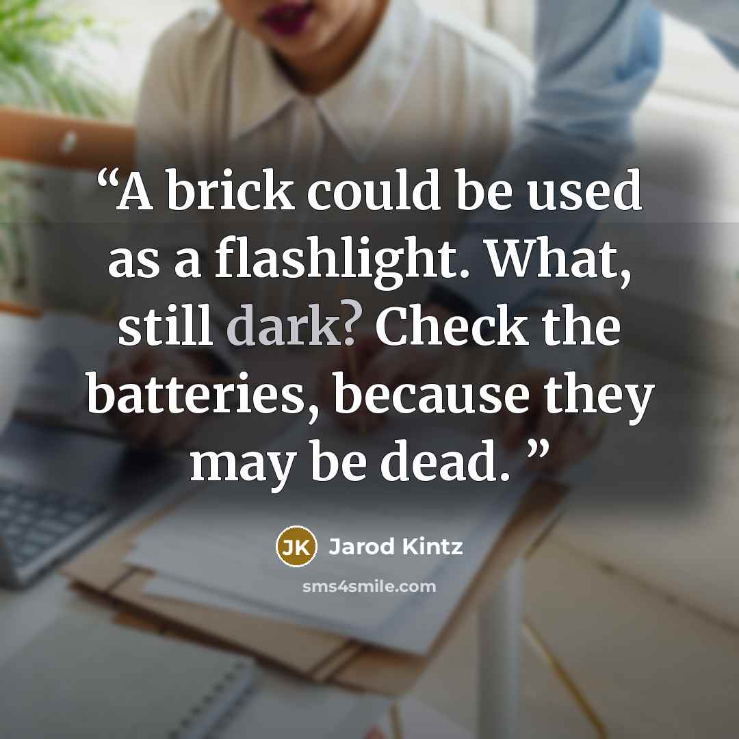 “A brick could be used as a flashlight. What, still dark? Check the batteries, because they may be dead.” quote by Jarod Kintz