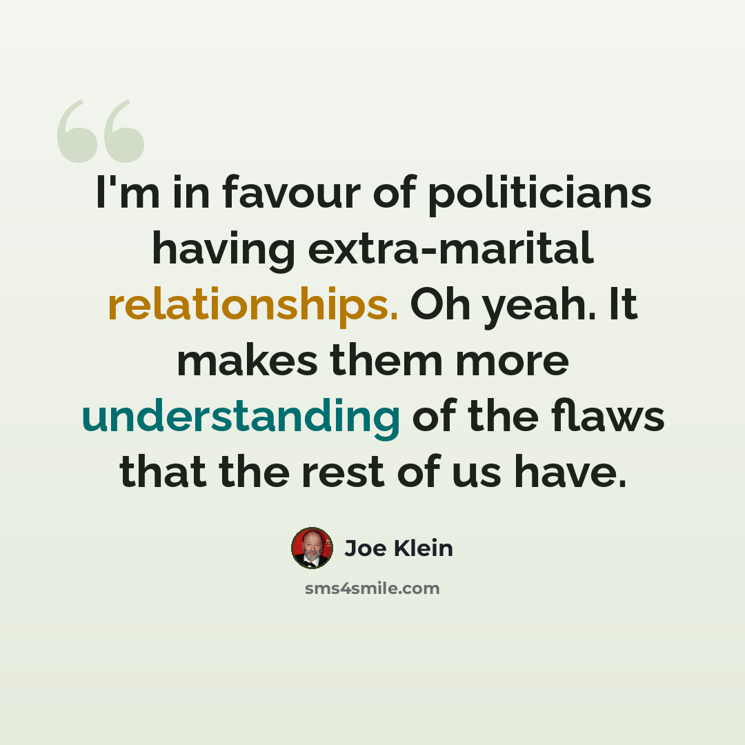 “I'm in favour of politicians having extra-marital relationships. Oh yeah. It makes them more understanding of the flaws that the rest of us have.” quote by Joe Klein