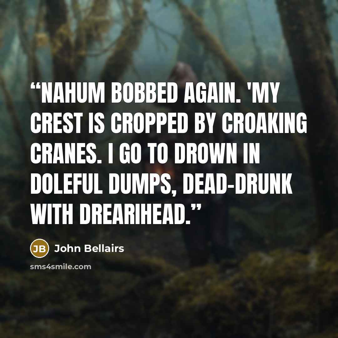 “Nahum bobbed again. 'My crest is cropped by croaking cranes. I go to drown in doleful dumps, dead-drunk with drearihead.” quote by John Bellairs