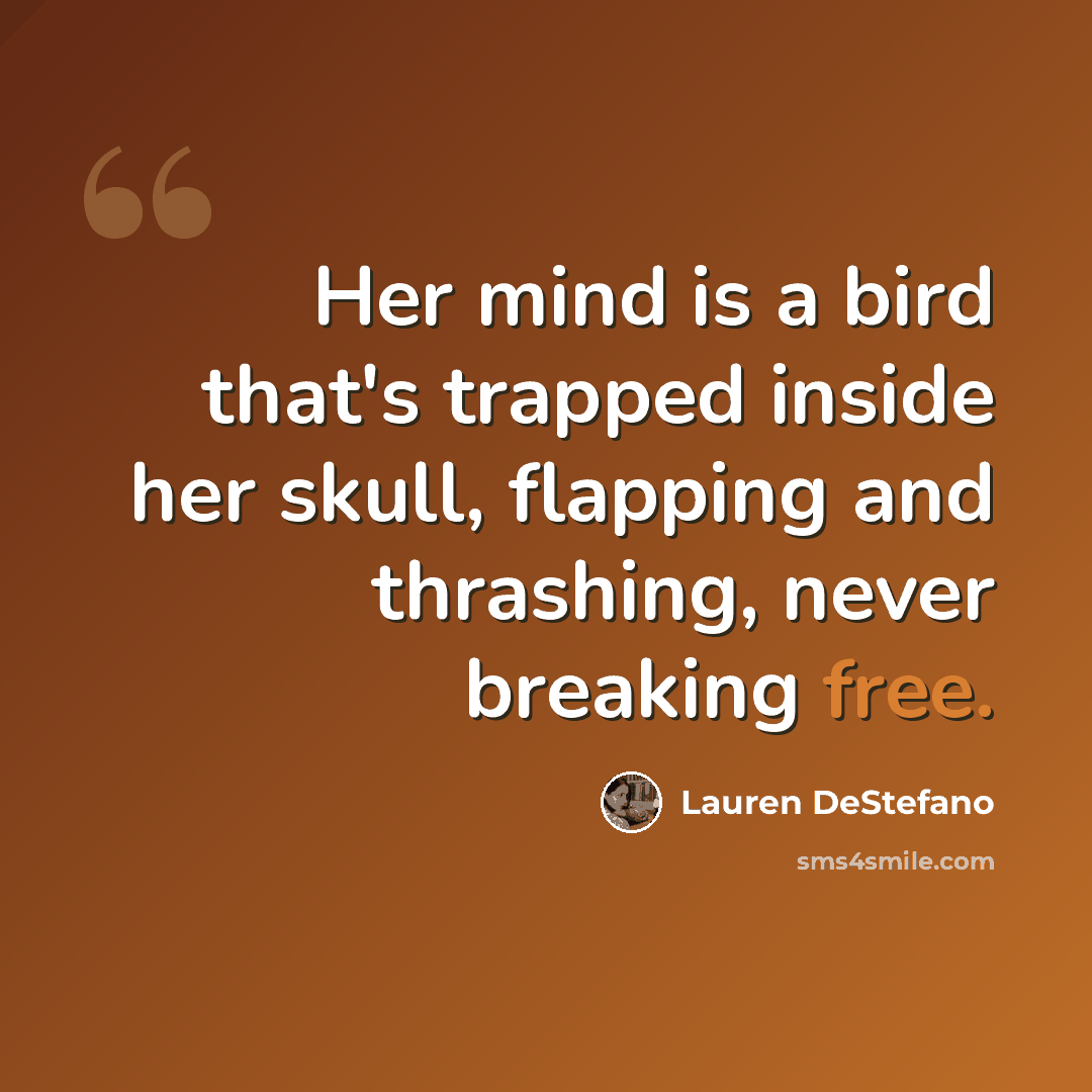 “Her mind is a bird that's trapped inside her skull, flapping and thrashing, never breaking free.” quote by Lauren DeStefano