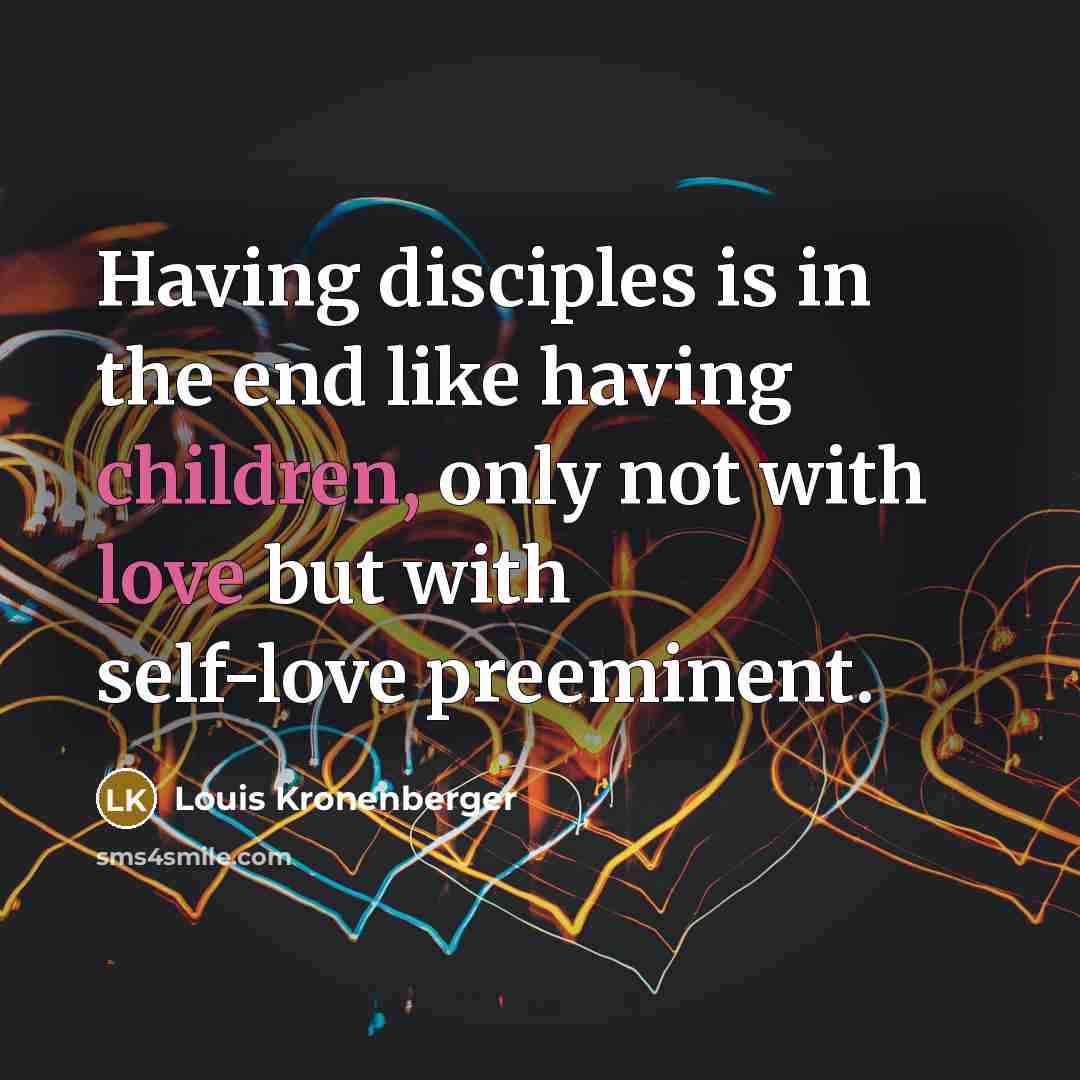 “Having disciples is in the end like having children, only not with love but with self-love preeminent.” quote by Louis Kronenberger