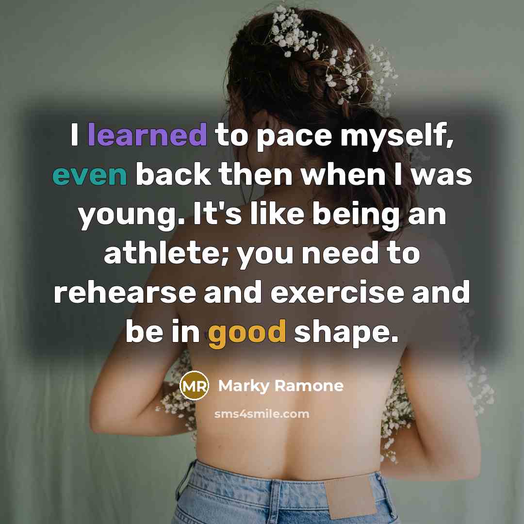 “I learned to pace myself, even back then when I was young. It's like being an athlete; you need to rehearse and exercise and be in good shape.” quote by Marky Ramone