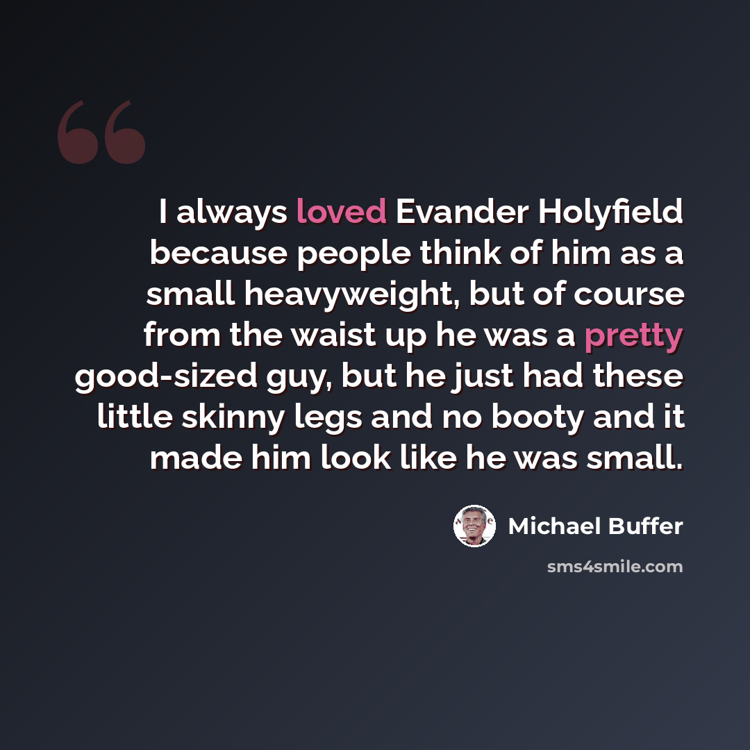 “I always loved Evander Holyfield because people think of him as a small heavyweight, but of course from the waist up he was a pretty good-sized guy, but he just had these little skinny legs and no booty and it made him look like he was small.” quote by Michael Buffer