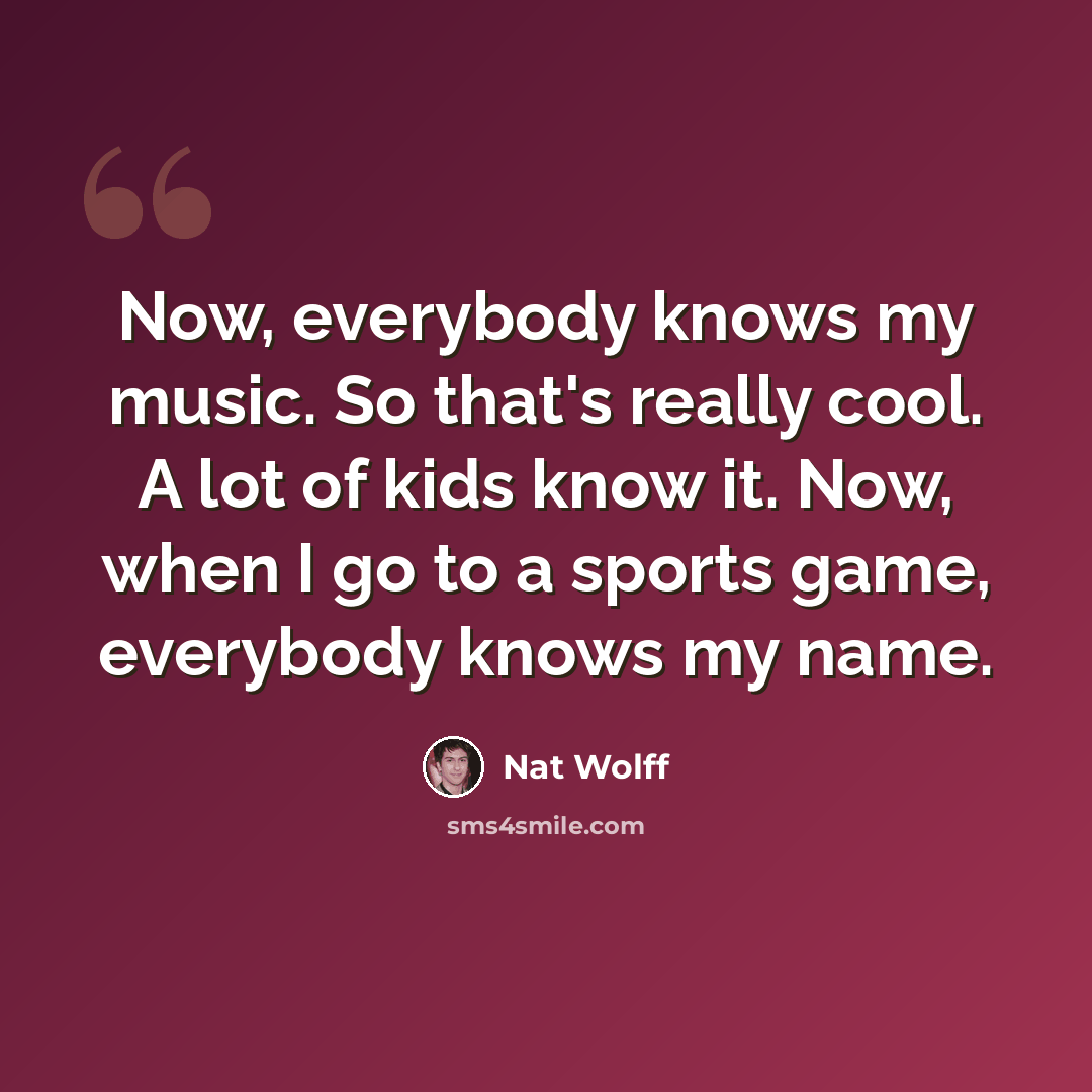 “Now, everybody knows my music. So that's really cool. A lot of kids know it. Now, when I go to a sports game, everybody knows my name.” quote by Nat Wolff