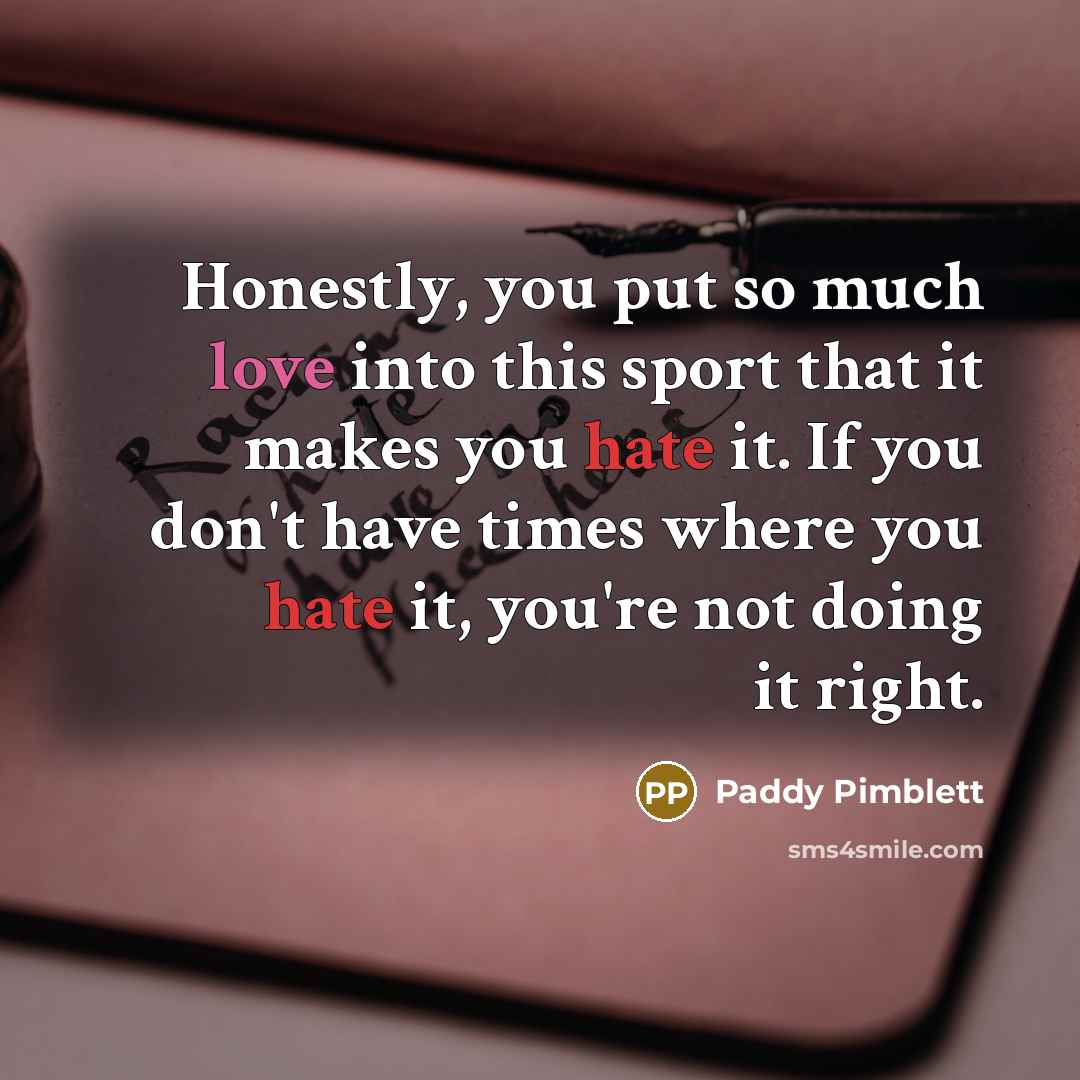 “Honestly, you put so much love into this sport that it makes you hate it. If you don't have times where you hate it, you're not doing it right.” quote by Paddy Pimblett