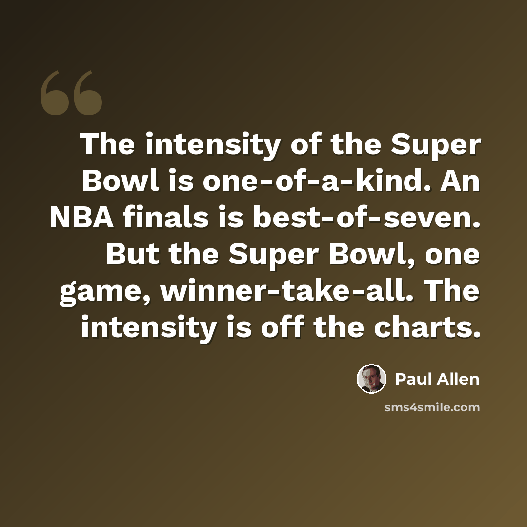 “The intensity of the Super Bowl is one-of-a-kind. An NBA finals is best-of-seven. But the Super Bowl, one game, winner-take-all. The intensity is off the charts.” quote by Paul Allen