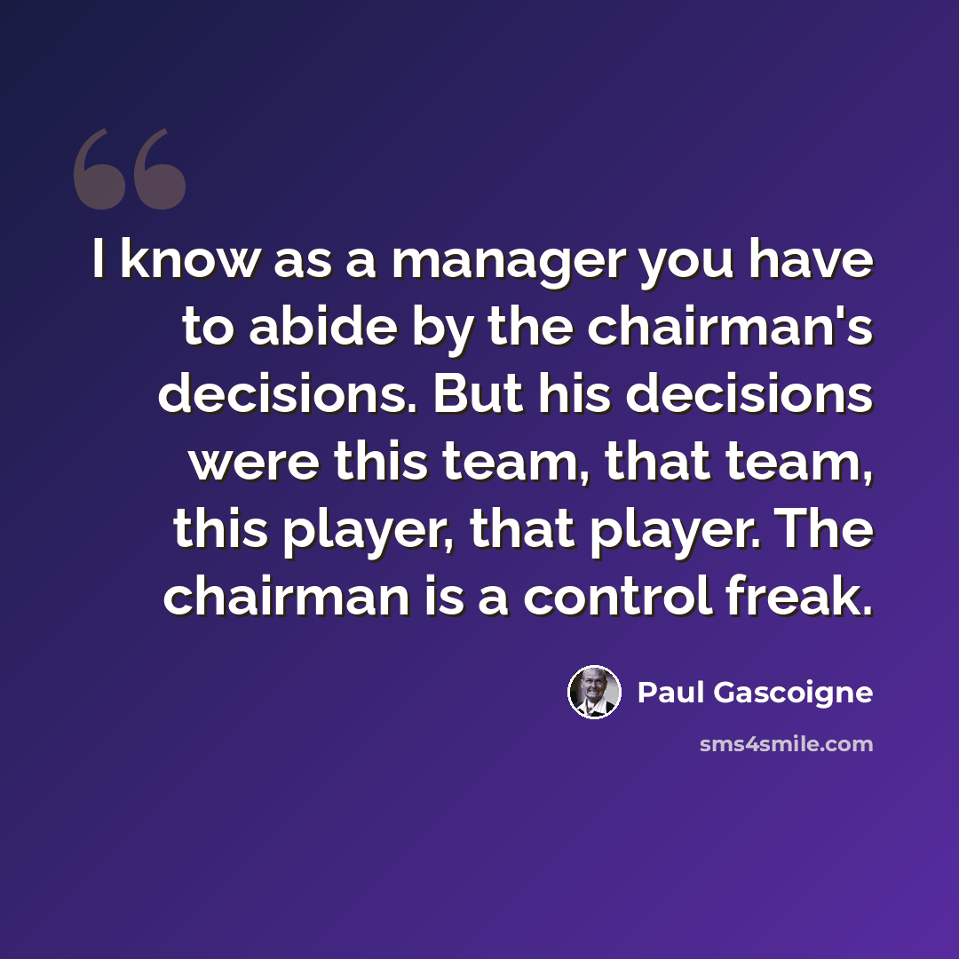 “I know as a manager you have to abide by the chairman's decisions. But his decisions were this team, that team, this player, that player. The chairman is a control freak.” quote by Paul Gascoigne