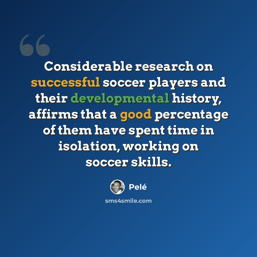 “Considerable research on successful soccer players and their developmental history, affirms that a good percentage of them have spent time in isolation, working on soccer skills.” quote by Pele