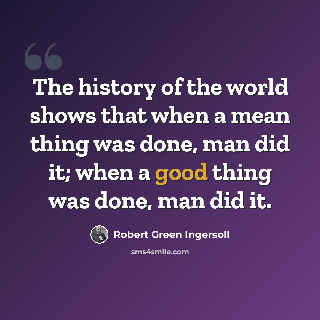 “The history of the world shows that when a mean thing was done, man did it; when a good thing was done, man did it.” quote by Robert Green Ingersoll