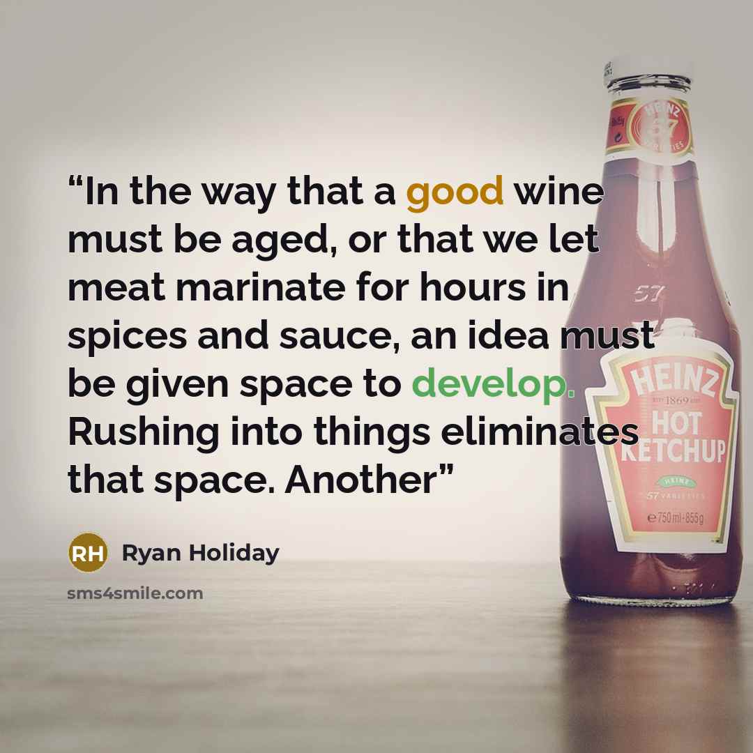 “In the way that a good wine must be aged, or that we let meat marinate for hours in spices and sauce, an idea must be given space to develop. Rushing into things eliminates that space. Another” quote by Ryan Holiday