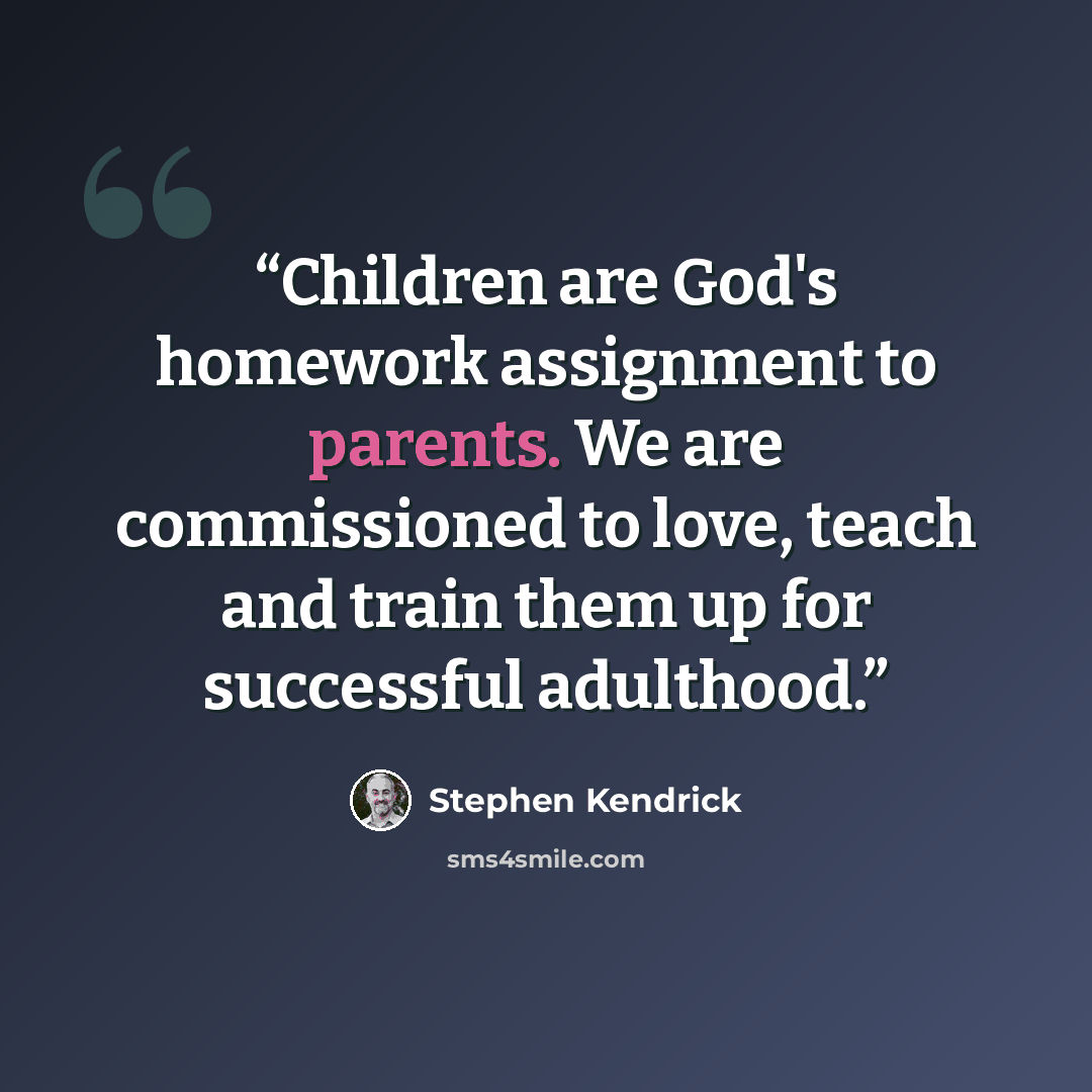 “Children are God's homework assignment to parents. We are commissioned to love, teach and train them up for successful adulthood.” quote by Stephen Kendrick