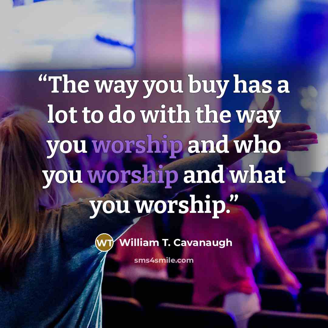 “The way you buy has a lot to do with the way you worship and who you worship and what you worship.” quote by William T. Cavanaugh