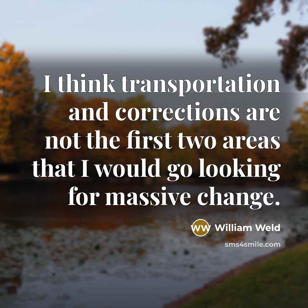 “I think transportation and corrections are not the first two areas that I would go looking for massive change.” quote by William Weld
