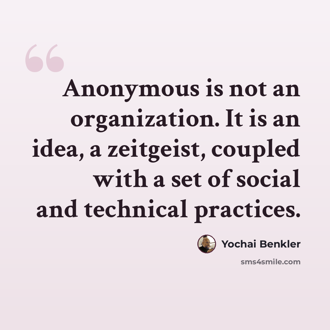 “Anonymous is not an organization. It is an idea, a zeitgeist, coupled with a set of social and technical practices.” quote by Yochai Benkler
