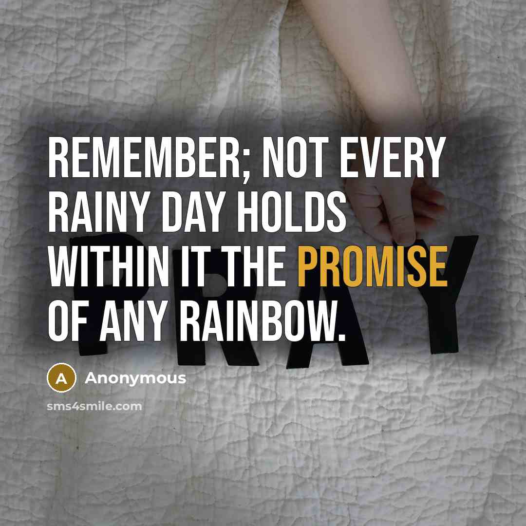“Remember; not every rainy day holds within it the promise of any rainbow.” quote by Anonymous