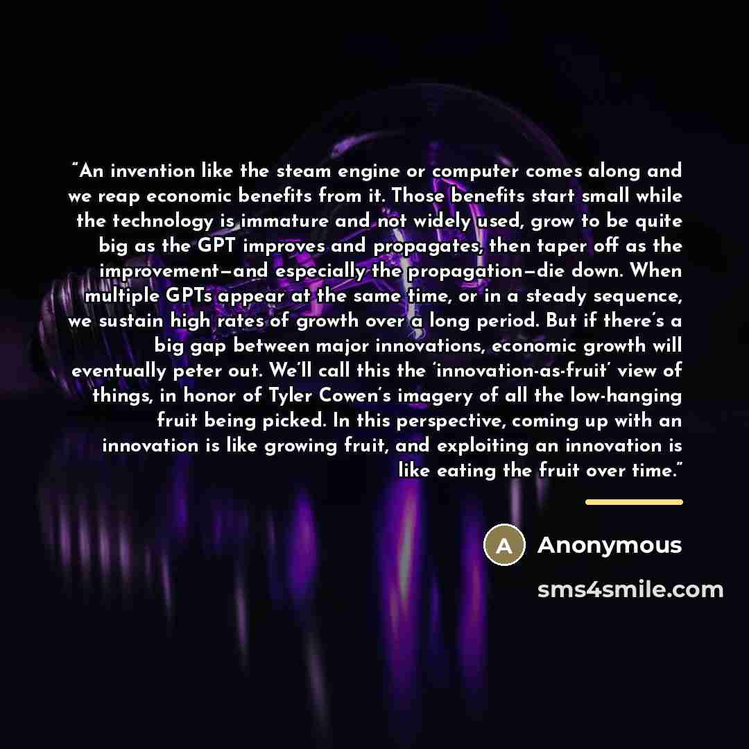 “An invention like the steam engine or computer comes along and we reap economic benefits from it. Those benefits start small while the technology is immature and not widely used, grow to be quite big as the GPT improves and propagates, then taper off as the improvement—and especially the…” quote by Anonymous