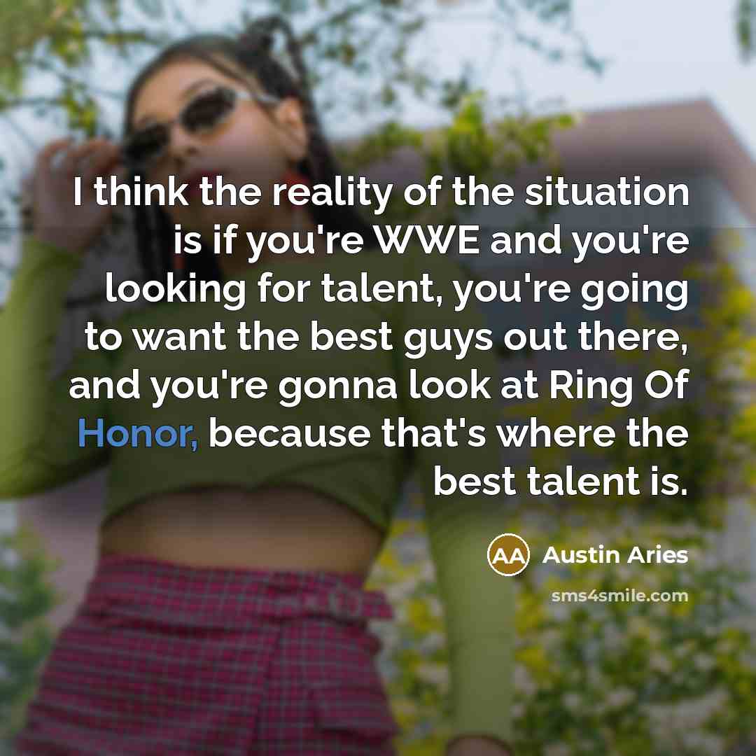 “I think the reality of the situation is if you're WWE and you're looking for talent, you're going to want the best guys out there, and you're gonna look at Ring Of Honor, because that's where the best talent is.” quote by Austin Aries