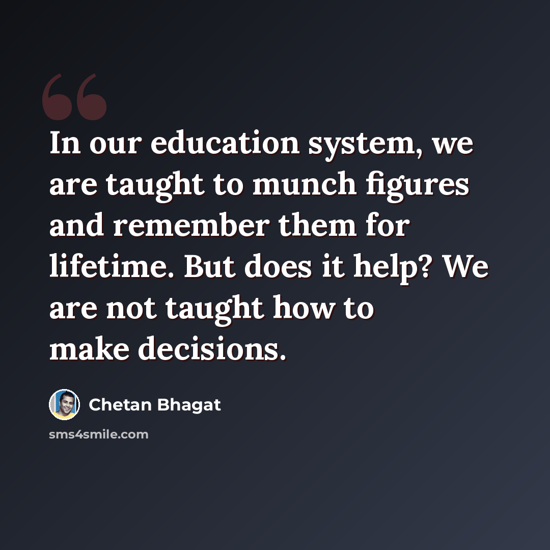 “In our education system, we are taught to munch figures and remember them for lifetime. But does it help? We are not taught how to make decisions.” quote by Chetan Bhagat