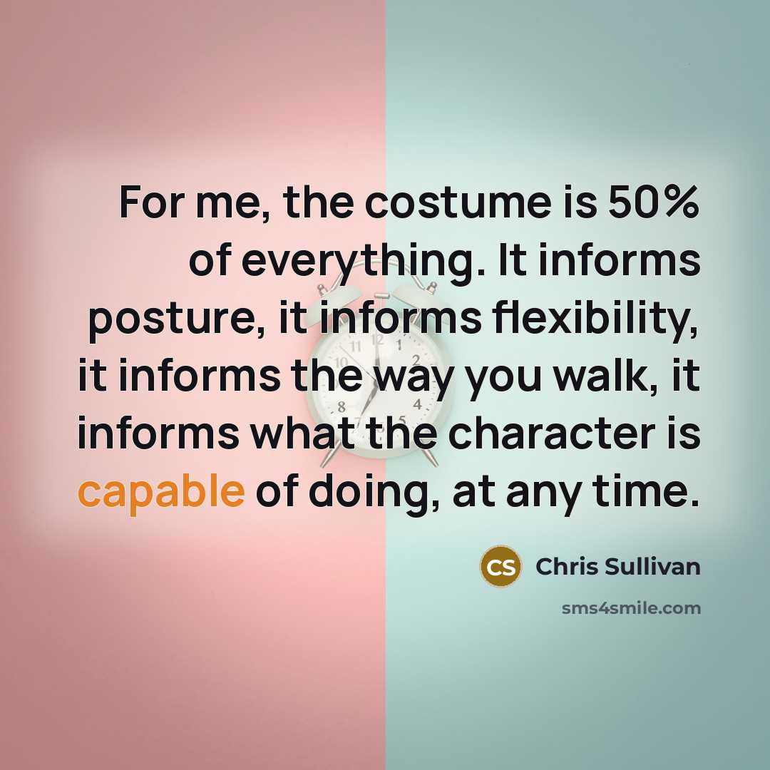 “For me, the costume is 50% of everything. It informs posture, it informs flexibility, it informs the way you walk, it informs what the character is capable of doing, at any time.” quote by Chris Sullivan