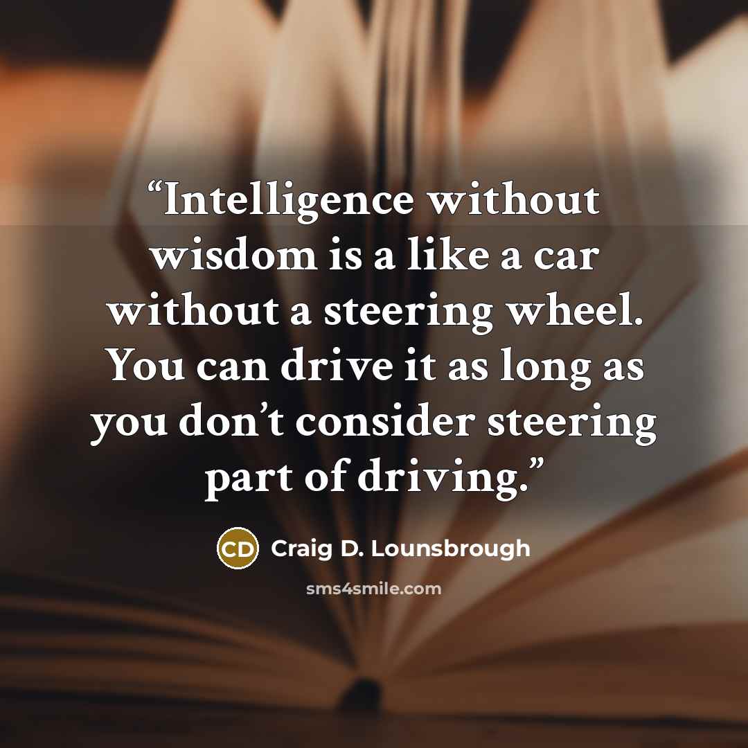 “Intelligence without wisdom is a like a car without a steering wheel. You can drive it as long as you don’t consider steering part of driving.” quote by Craig D. Lounsbrough