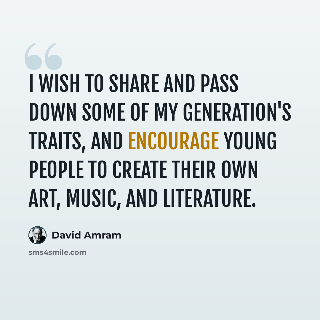 “I wish to share and pass down some of my generation's traits, and encourage young people to create their own art, music, and literature.” quote by David Amram