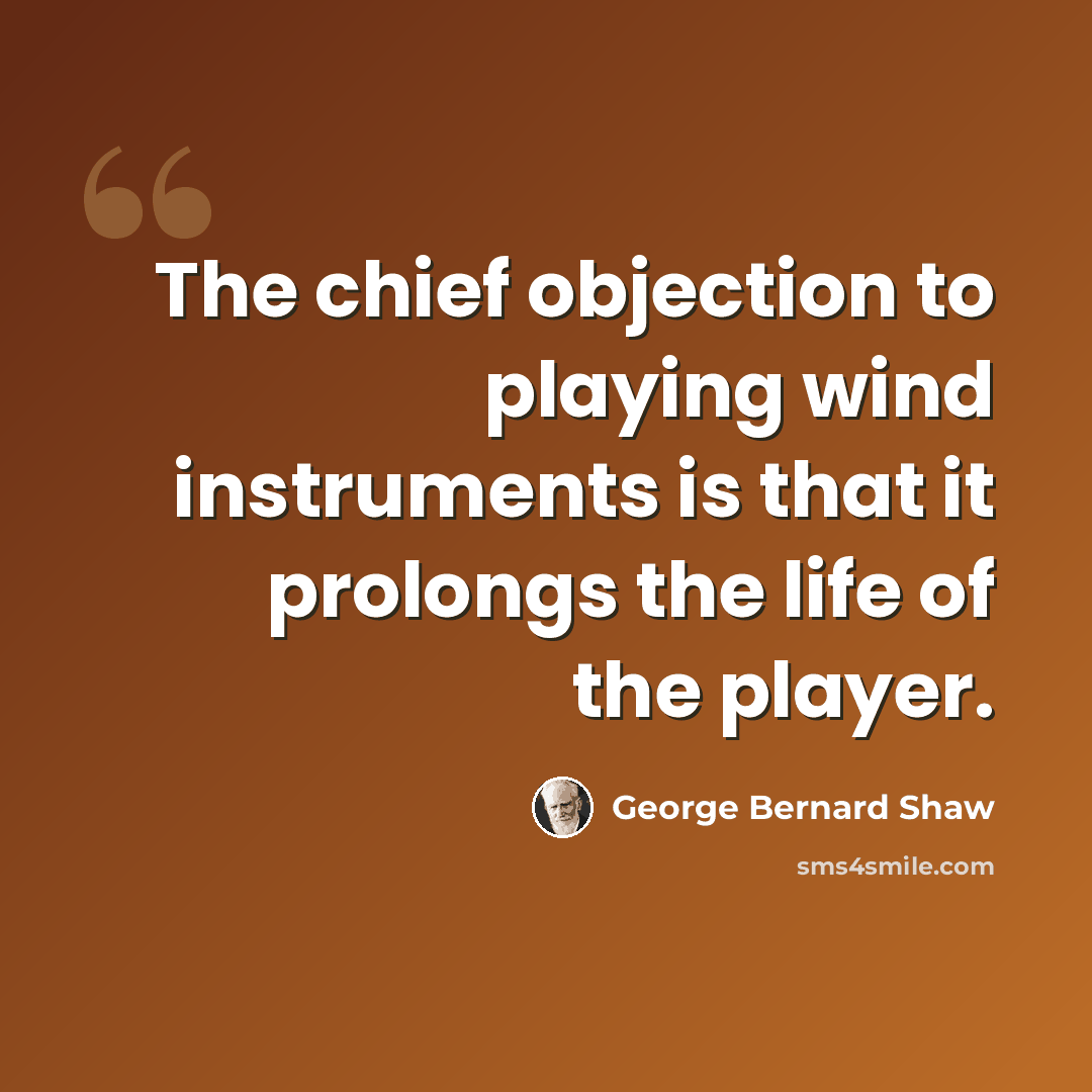 “The chief objection to playing wind instruments is that it prolongs the life of the player.” quote by George Bernard Shaw