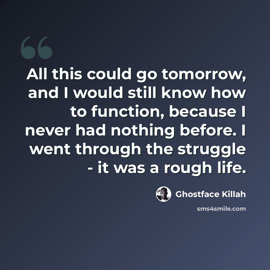 “All this could go tomorrow, and I would still know how to function, because I never had nothing before. I went through the struggle - it was a rough life.” quote by Ghostface Killah