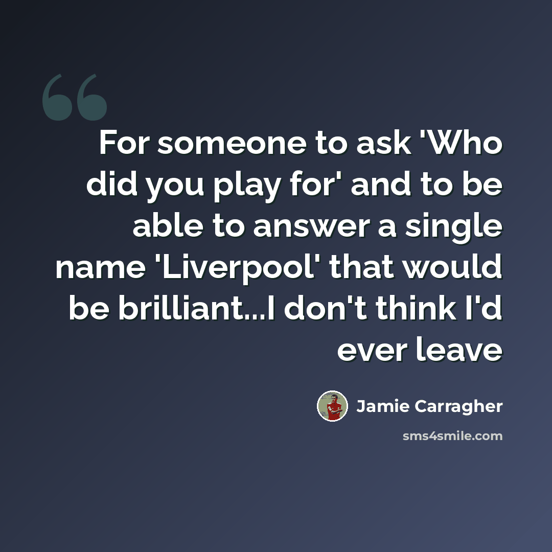 “For someone to ask 'Who did you play for' and to be able to answer a single name 'Liverpool' that would be brilliant...I don't think I'd ever leave” quote by Jamie Carragher