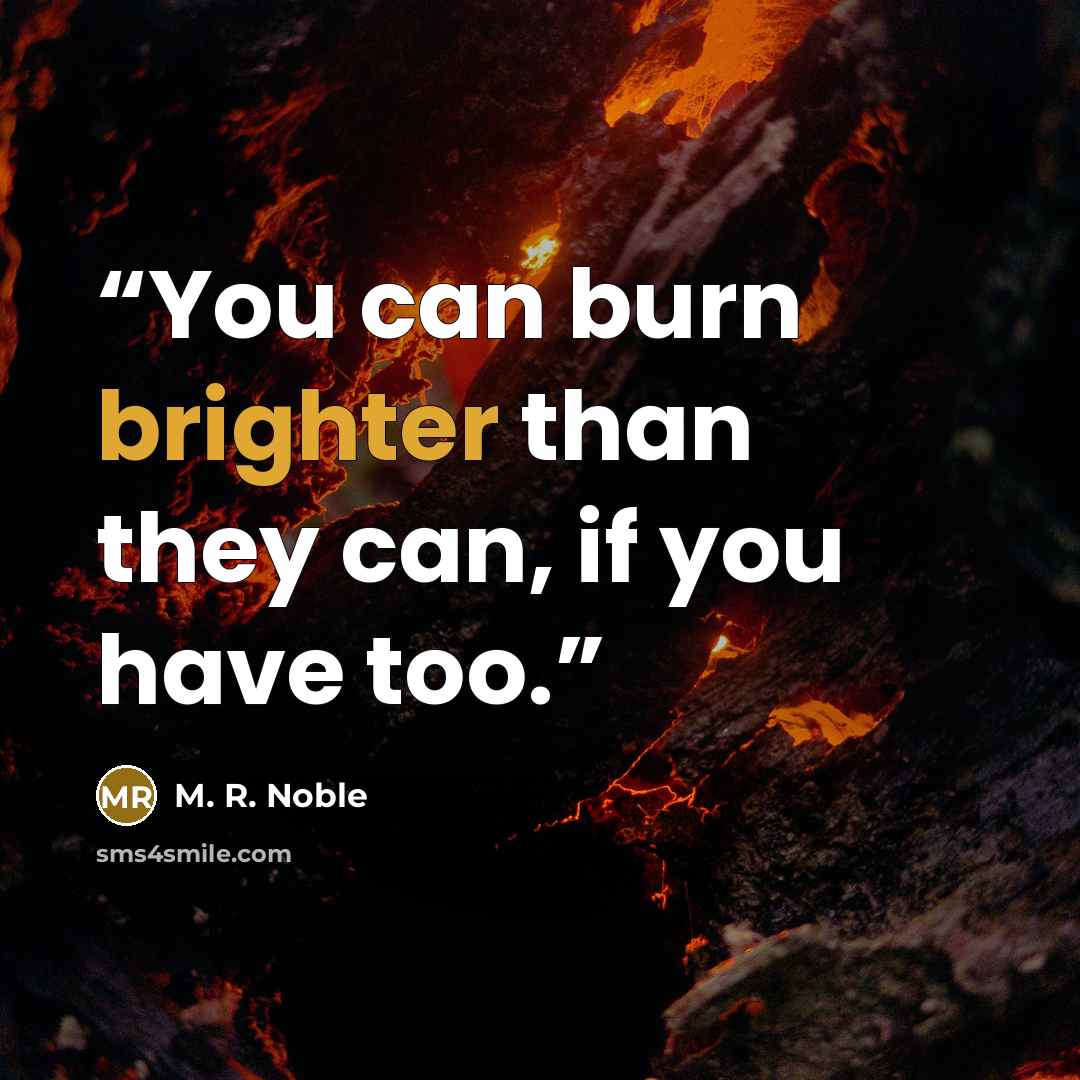 “You can burn brighter than they can, if you have too.” quote by M. R. Noble