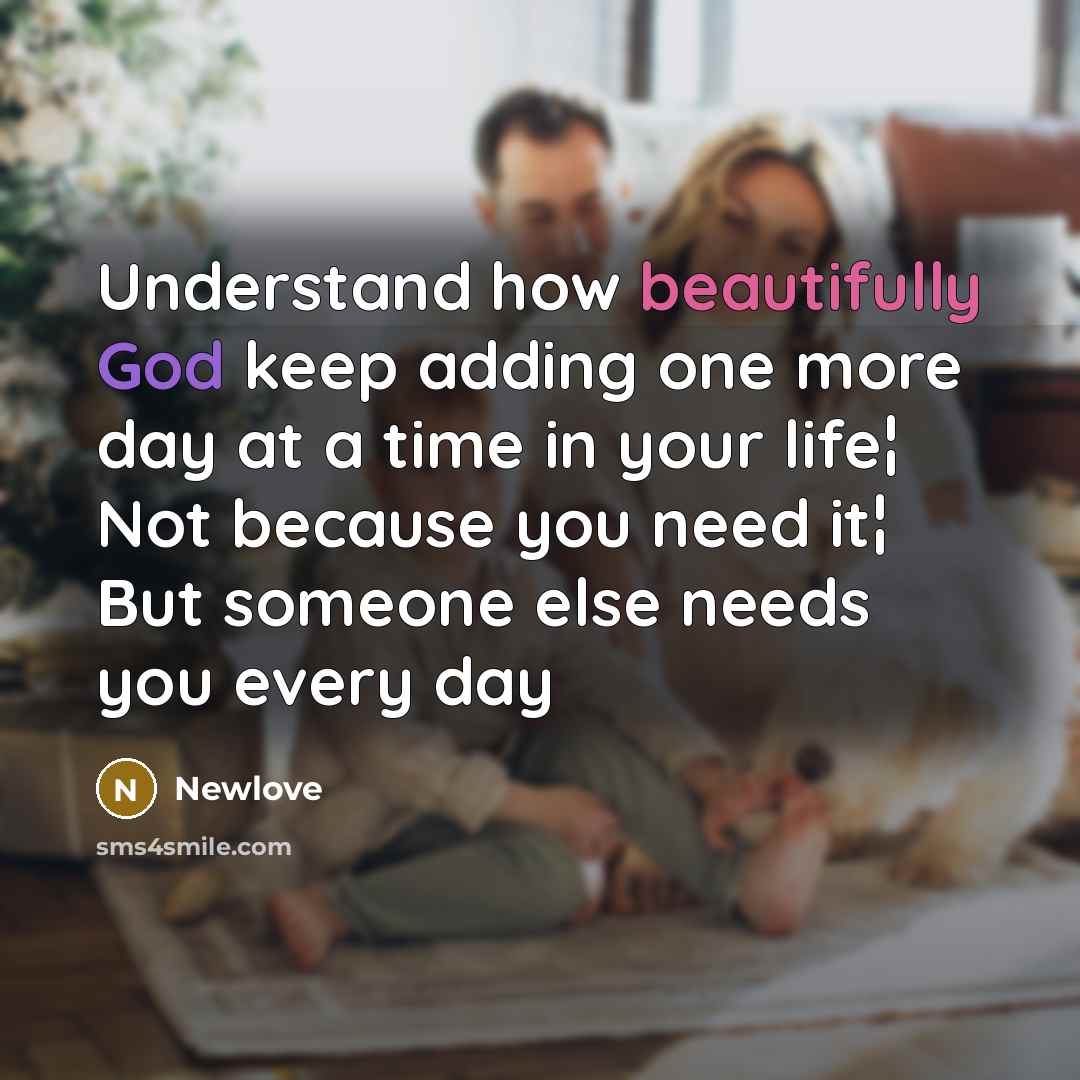 “Understand how beautifully God keep adding one more day at a time in your life¦ Not because you need it¦ But someone else needs you every day” quote by Newlove
