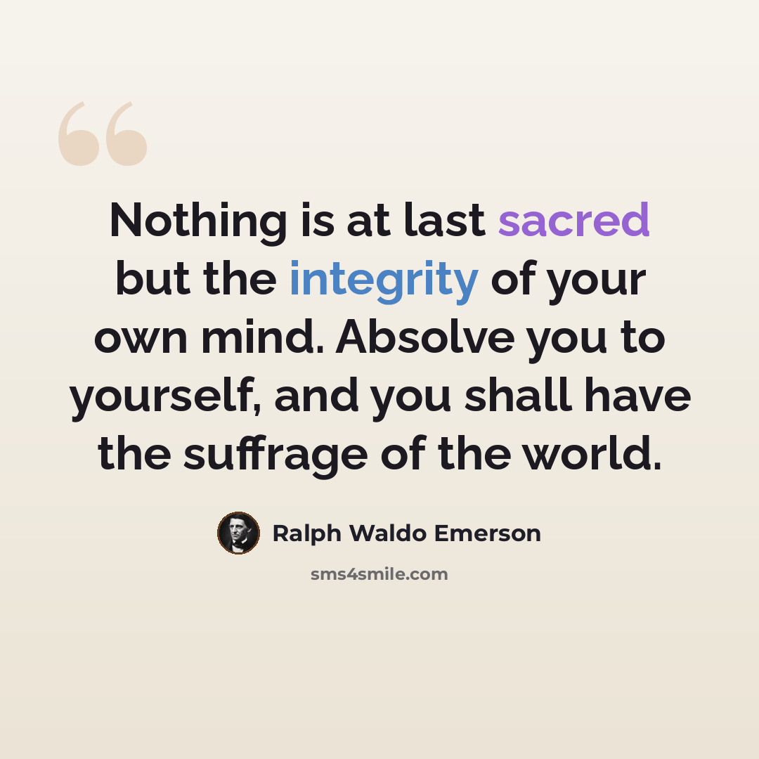 “Nothing is at last sacred but the integrity of your own mind. Absolve you to yourself, and you shall have the suffrage of the world.” quote by Ralph Waldo Emerson