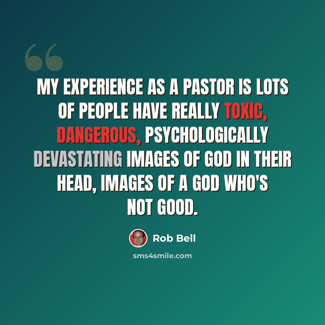 “My experience as a pastor is lots of people have really toxic, dangerous, psychologically devastating images of God in their head, images of a God who's not good.” quote by Rob Bell
