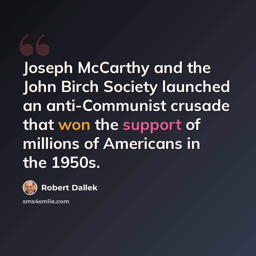 “Joseph McCarthy and the John Birch Society launched an anti-Communist crusade that won the support of millions of Americans in the 1950s.” quote by Robert Dallek
