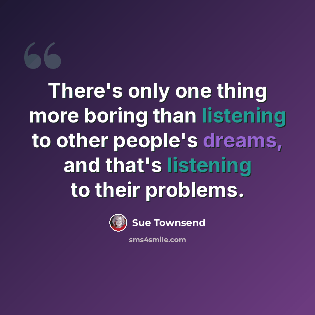 “There's only one thing more boring than listening to other people's dreams, and that's listening to their problems.” quote by Sue Townsend