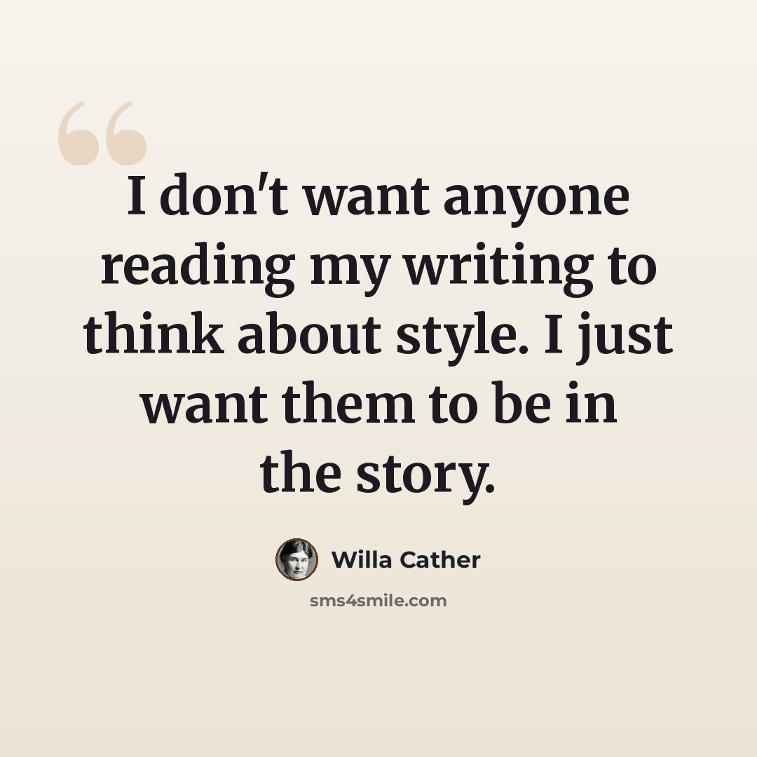 “I don't want anyone reading my writing to think about style. I just want them to be in the story.” quote by Willa Cather