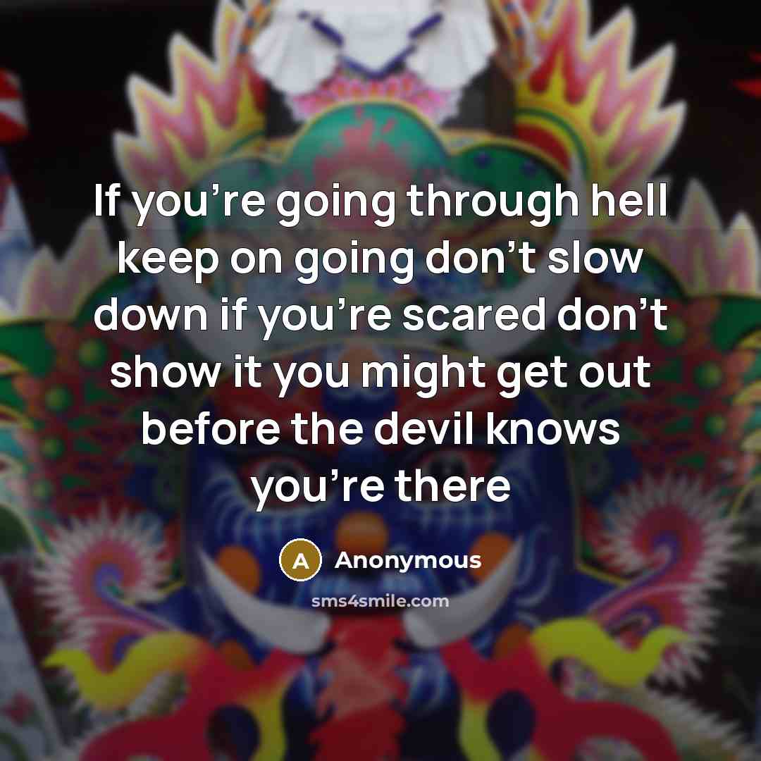 “If you're going through hell keep on going don't slow down if you're scared don't show it you might get out before the devil knows you're there” quote by Anonymous