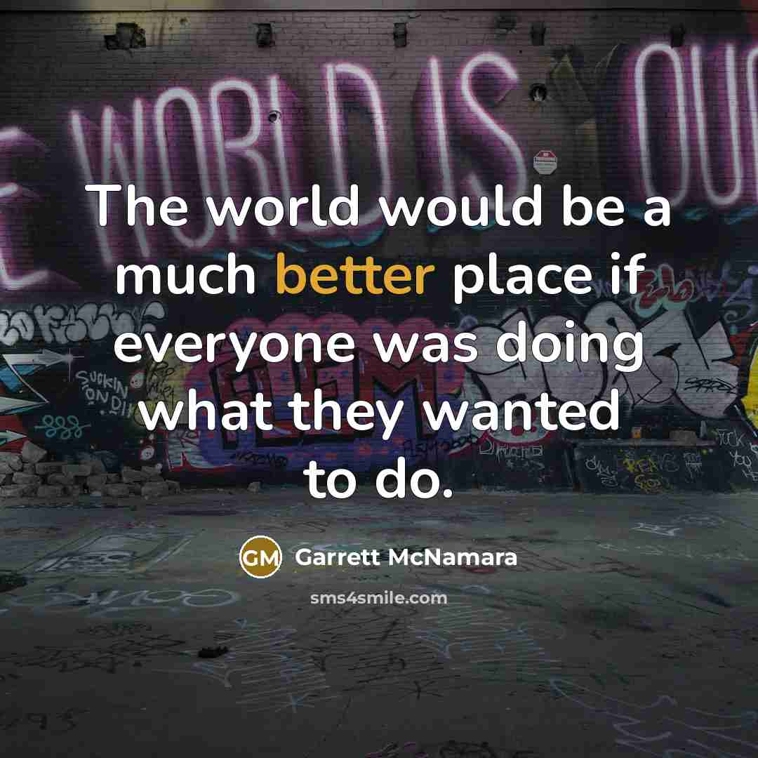 “The world would be a much better place if everyone was doing what they wanted to do.” quote by Garrett McNamara