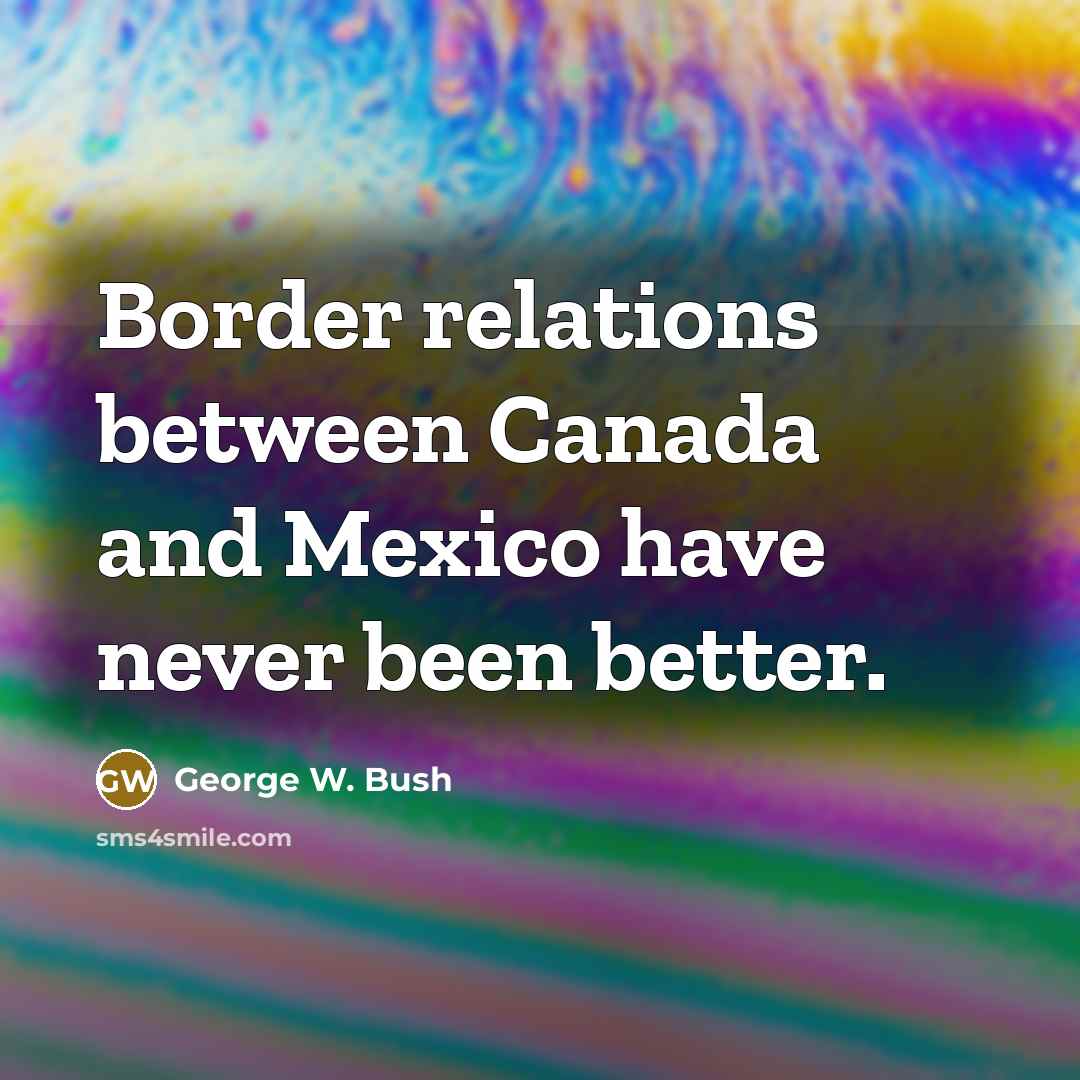 “Border relations between Canada and Mexico have never been better.” quote by George W. Bush