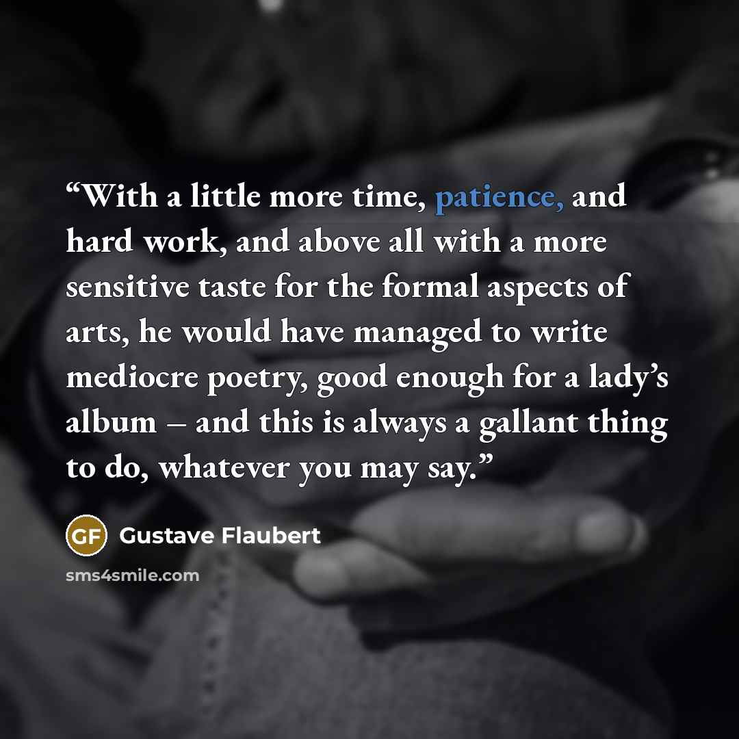 “With a little more time, patience, and hard work, and above all with a more sensitive taste for the formal aspects of arts, he would have managed to write mediocre poetry, good enough for a lady’s album – and this is always a gallant thing to do, whatever you may say.” quote by Gustave Flaubert