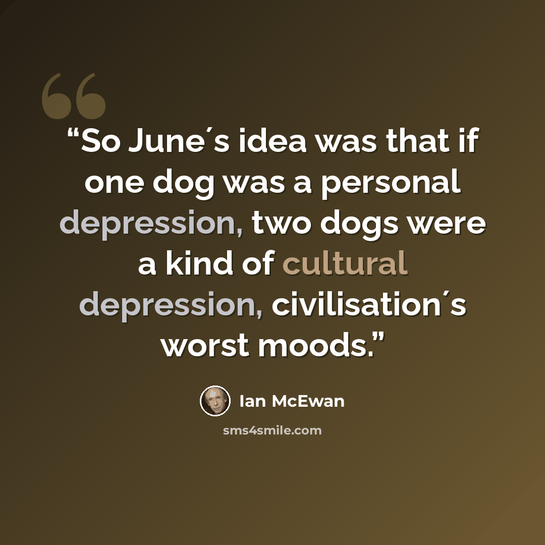 “So June´s idea was that if one dog was a personal depression, two dogs were a kind of cultural depression, civilisation´s worst moods.” quote by Ian McEwan