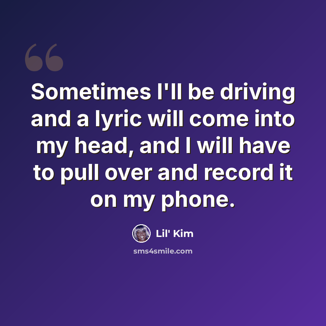 “Sometimes I'll be driving and a lyric will come into my head, and I will have to pull over and record it on my phone.” quote by Lil' Kim