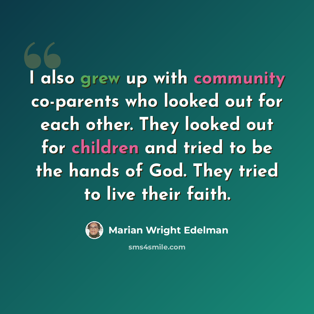 “I also grew up with community co-parents who looked out for each other. They looked out for children and tried to be the hands of God. They tried to live their faith.” quote by Marian Wright Edelman