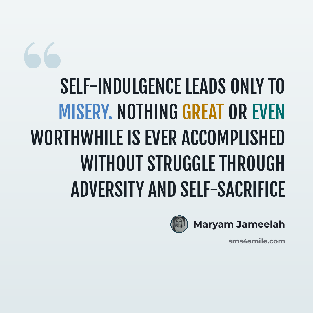 “Self-indulgence leads only to misery. Nothing great or even worthwhile is ever accomplished without struggle through adversity and self-sacrifice” quote by Maryam Jameelah